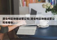 港交所区块链运营公司[港交所区块链运营公司有哪些]