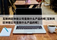 互联网区块链公司是做什么产品的呢[互联网区块链公司是做什么产品的呢]