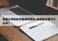 启程公司的区块链真的假的[启程集团是干什么的]