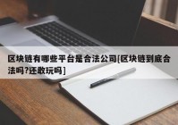 区块链有哪些平台是合法公司[区块链到底合法吗?还敢玩吗]