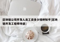 区块链公司开发人员工资多少钱啊知乎[区块链开发工程师待遇]