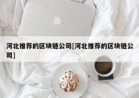 河北推荐的区块链公司[河北推荐的区块链公司]