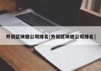 外贸区块链公司排名[外贸区块链公司排名]