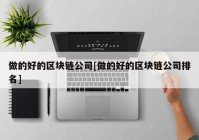 做的好的区块链公司[做的好的区块链公司排名]