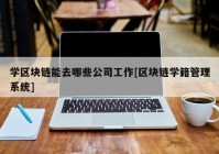 学区块链能去哪些公司工作[区块链学籍管理系统]