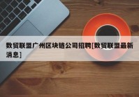 数贸联盟广州区块链公司招聘[数贸联盟最新消息]