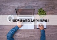 中兴区块链公司怎么样[中兴产业]