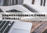 区块链跨境支付领域有哪些公司[区块链跨境支付的特点是什么]