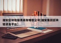 雄安区块链服务商有哪些公司[雄安集团区块链资金平台]