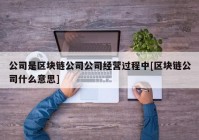 公司是区块链公司公司经营过程中[区块链公司什么意思]