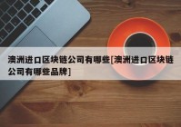 澳洲进口区块链公司有哪些[澳洲进口区块链公司有哪些品牌]