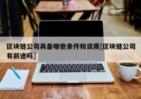 区块链公司具备哪些条件和资质[区块链公司有前途吗]