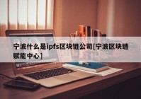 宁波什么是ipfs区块链公司[宁波区块链赋能中心]