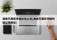 湖南万商区块链科技公司[湖南万商区块链科技公司地址]