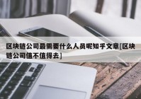 区块链公司最需要什么人员呢知乎文章[区块链公司值不值得去]