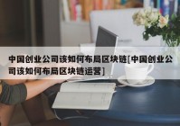 中国创业公司该如何布局区块链[中国创业公司该如何布局区块链运营]