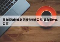 晨鑫区块链业务范围有哪些公司[晨鑫是什么公司]