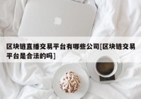 区块链直播交易平台有哪些公司[区块链交易平台是合法的吗]