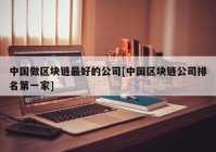 中国做区块链最好的公司[中国区块链公司排名第一家]