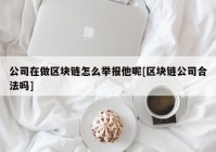 公司在做区块链怎么举报他呢[区块链公司合法吗]