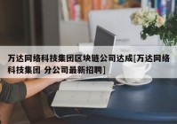 万达网络科技集团区块链公司达成[万达网络科技集团 分公司最新招聘]